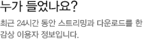 누가 들었나요?최근 24시간 동안 스트리밍과 다운로드를 한 감상 이용자 정보입니다.